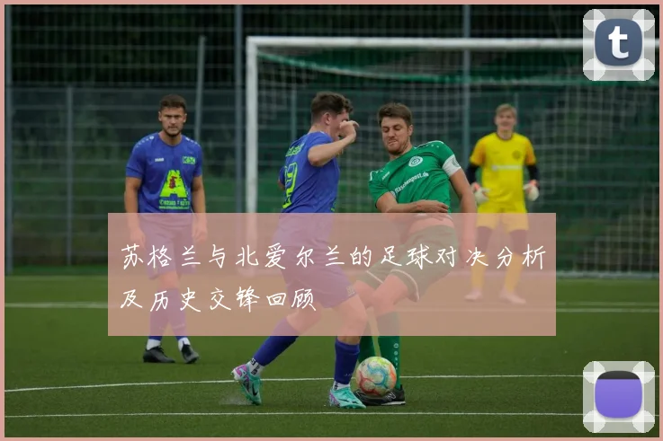 苏格兰与北爱尔兰的足球对决分析及历史交锋回顾