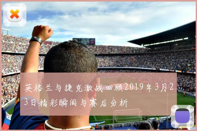 英格兰与捷克激战回顾2019年3月23日精彩瞬间与赛后分析