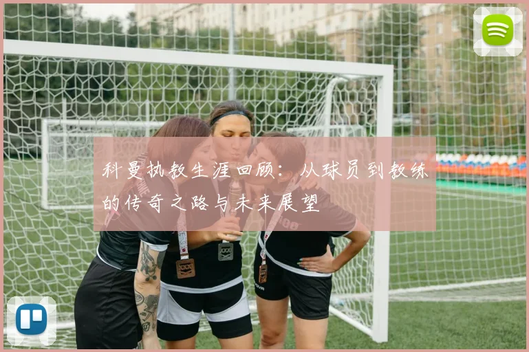 科曼执教生涯回顾：从球员到教练的传奇之路与未来展望
