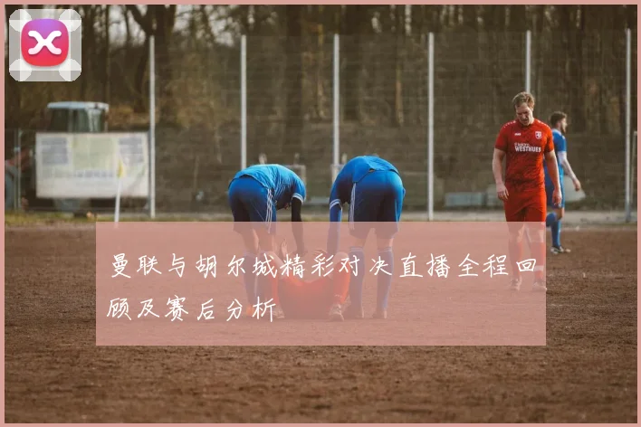 曼联与胡尔城精彩对决直播全程回顾及赛后分析