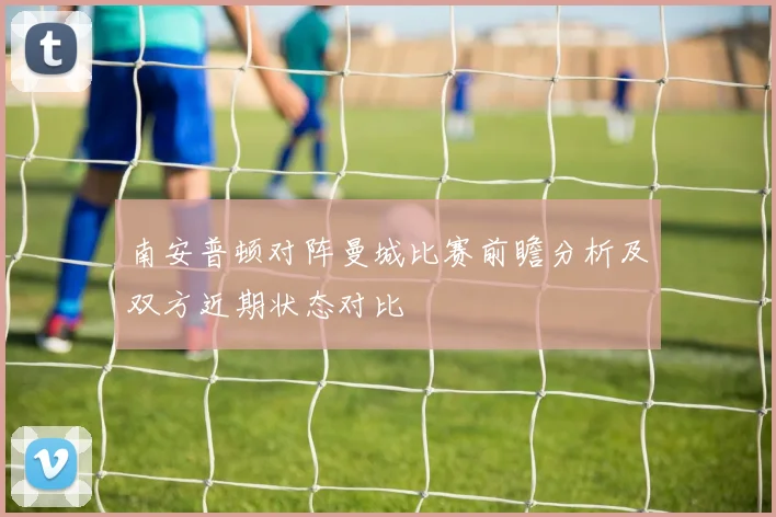 南安普顿对阵曼城比赛前瞻分析及双方近期状态对比