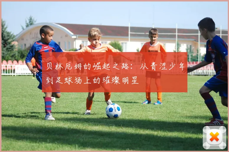 贝林厄姆的崛起之路：从青涩少年到足球场上的璀璨明星